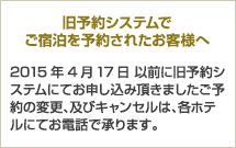 【旧予約システムでご宿泊を予約されたお客様へ】2015年4月17日 以前に旧予約システムにてお申し込み頂きましたご予約の変更、及びキャンセルは、各ホテルにてお電話で承ります。